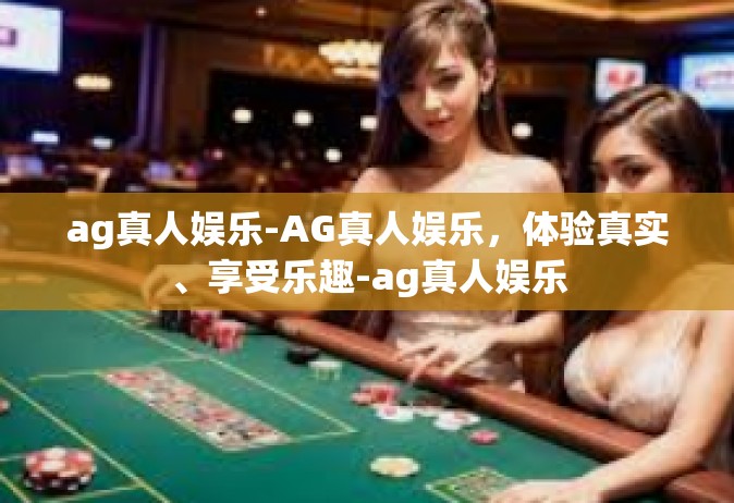 ag真人娱乐-AG真人娱乐，体验真实、享受乐趣-ag真人娱乐