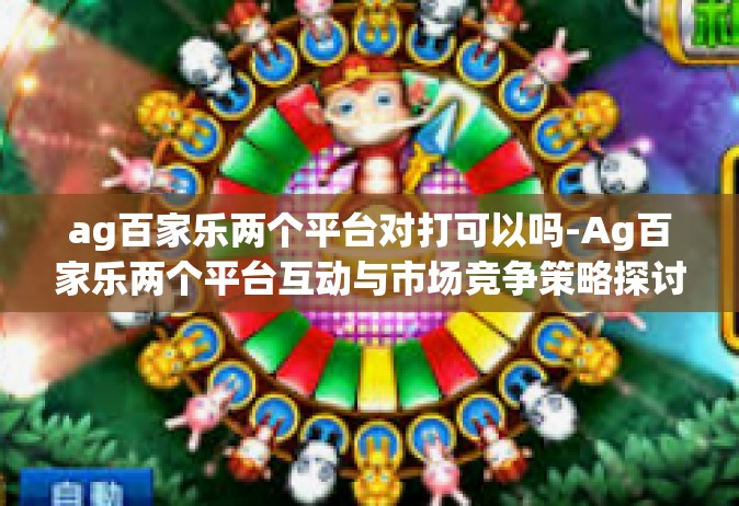 ag百家乐两个平台对打可以吗-Ag百家乐两个平台互动与市场竞争策略探讨-ag百家乐两个平台对打可以吗