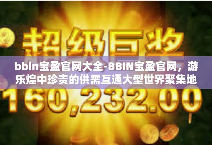 bbin宝盈官网大全-BBIN宝盈官网，游乐煌中珍贵的供需互通大型世界聚集地首发网页区系全系名作浏览大全-bbin宝盈官网大全