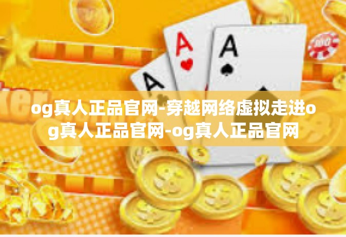 og真人正品官网-穿越网络虚拟走进og真人正品官网-og真人正品官网