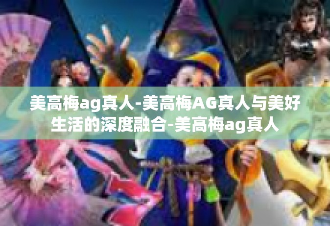 美高梅ag真人-美高梅AG真人与美好生活的深度融合-美高梅ag真人