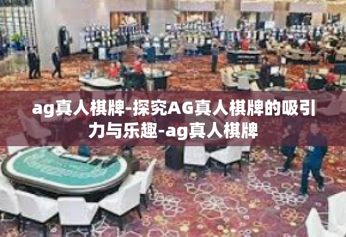 ag真人棋牌-探究AG真人棋牌的吸引力与乐趣-ag真人棋牌