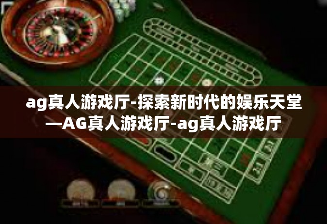 ag真人游戏厅-探索新时代的娱乐天堂—AG真人游戏厅-ag真人游戏厅