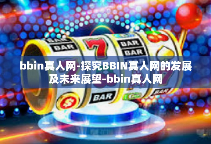 bbin真人网-探究BBIN真人网的发展及未来展望-bbin真人网