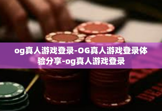 og真人游戏登录-OG真人游戏登录体验分享-og真人游戏登录