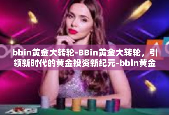bbin黄金大转轮-BBin黄金大转轮，引领新时代的黄金投资新纪元-bbin黄金大转轮