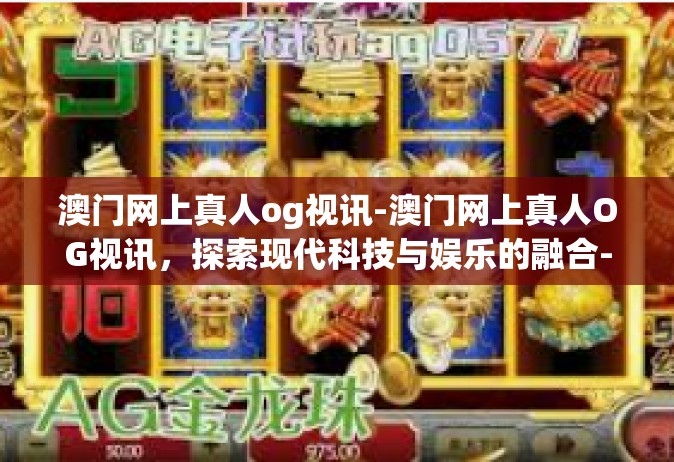澳门网上真人og视讯-澳门网上真人OG视讯，探索现代科技与娱乐的融合-澳门网上真人og视讯