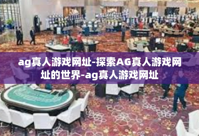 ag真人游戏网址-探索AG真人游戏网址的世界-ag真人游戏网址