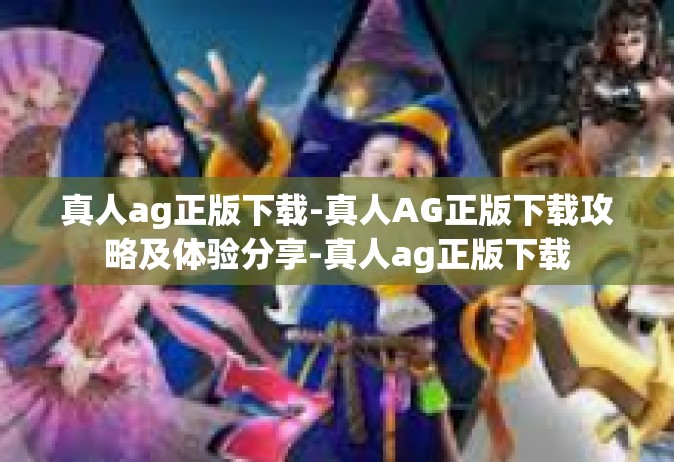 真人ag正版下载-真人AG正版下载攻略及体验分享-真人ag正版下载