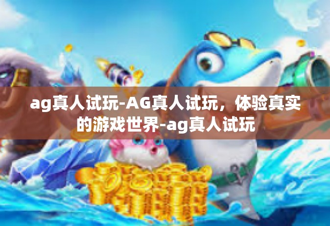 ag真人试玩-AG真人试玩，体验真实的游戏世界-ag真人试玩