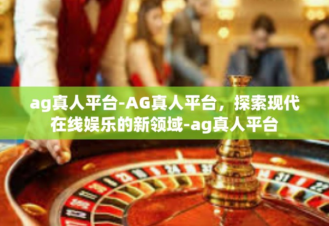 ag真人平台-AG真人平台，探索现代在线娱乐的新领域-ag真人平台