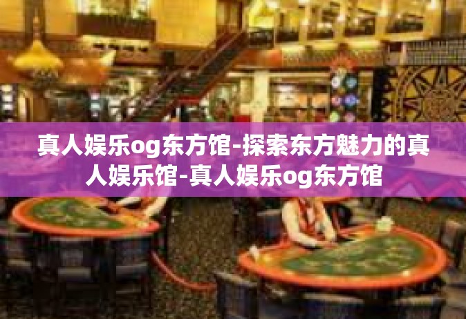 真人娱乐og东方馆-探索东方魅力的真人娱乐馆-真人娱乐og东方馆