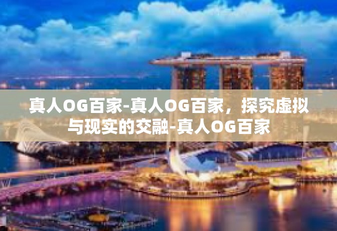 真人OG百家-真人OG百家，探究虚拟与现实的交融-真人OG百家