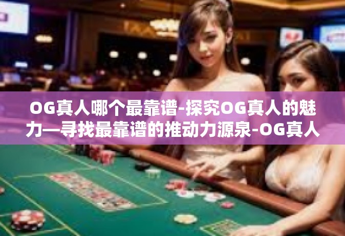 OG真人哪个最靠谱-探究OG真人的魅力—寻找最靠谱的推动力源泉-OG真人哪个最靠谱