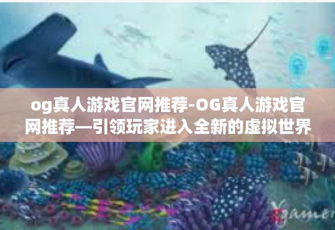 og真人游戏官网推荐-OG真人游戏官网推荐—引领玩家进入全新的虚拟世界-og真人游戏官网推荐