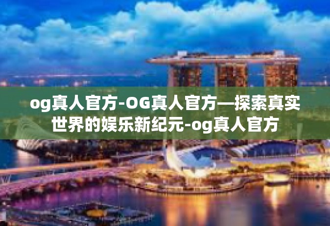 og真人官方-OG真人官方—探索真实世界的娱乐新纪元-og真人官方