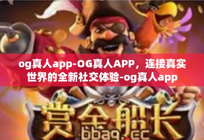 og真人app-OG真人APP，连接真实世界的全新社交体验-og真人app