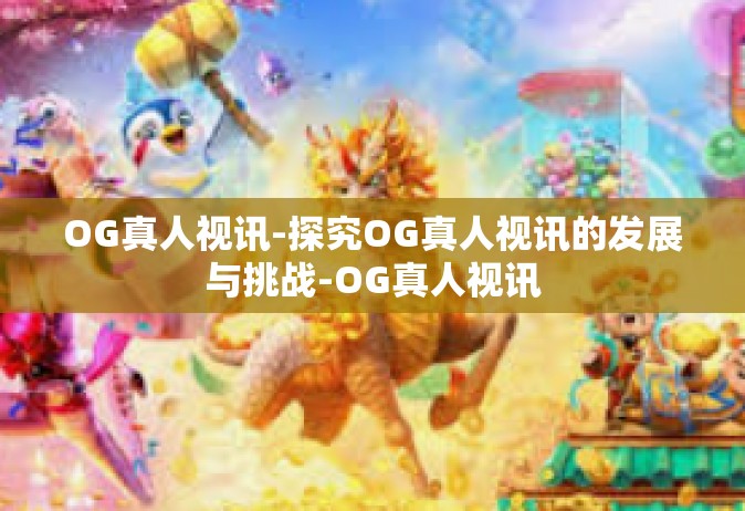 OG真人视讯-探究OG真人视讯的发展与挑战-OG真人视讯