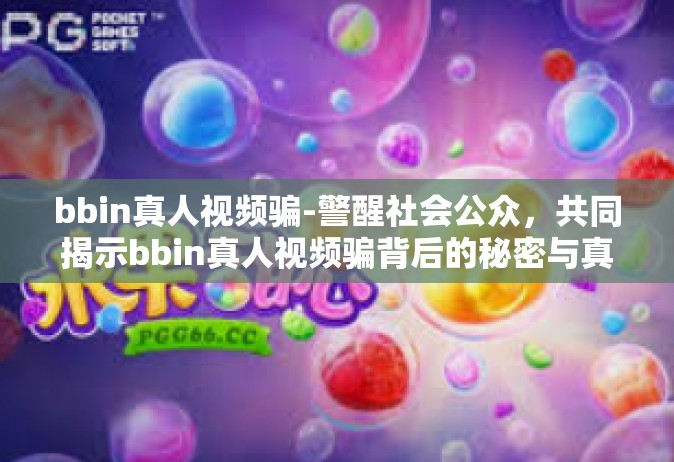 bbin真人视频骗-警醒社会公众，共同揭示bbin真人视频骗背后的秘密与真相-bbin真人视频骗