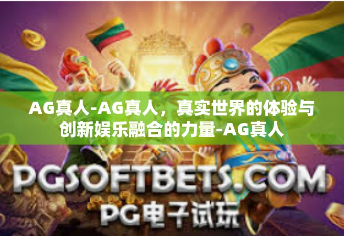 AG真人-AG真人，真实世界的体验与创新娱乐融合的力量-AG真人