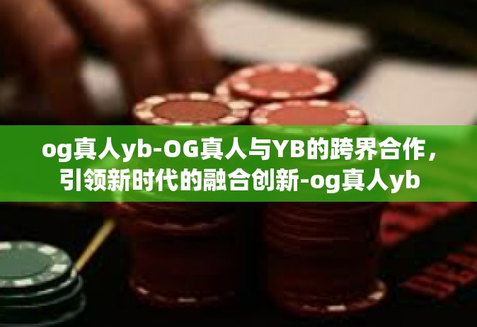 og真人yb-OG真人与YB的跨界合作，引领新时代的融合创新-og真人yb