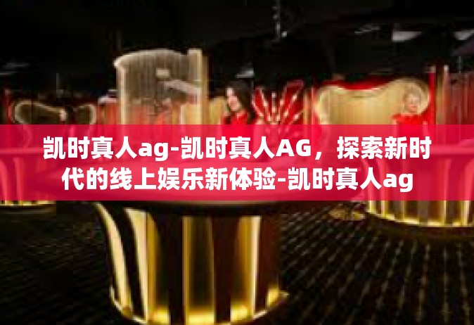 凯时真人ag-凯时真人AG，探索新时代的线上娱乐新体验-凯时真人ag