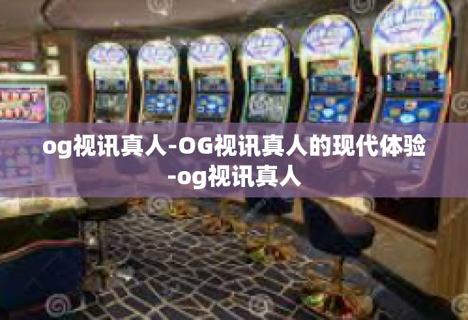 og视讯真人-OG视讯真人的现代体验-og视讯真人