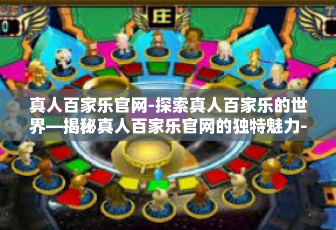 真人百家乐官网-探索真人百家乐的世界—揭秘真人百家乐官网的独特魅力-真人百家乐官网