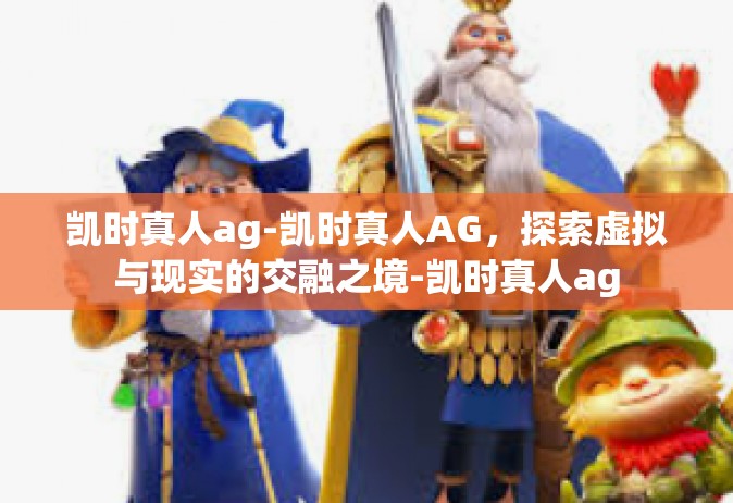凯时真人ag-凯时真人AG，探索虚拟与现实的交融之境-凯时真人ag