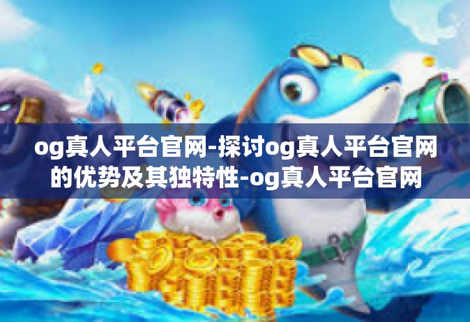 og真人平台官网-探讨og真人平台官网的优势及其独特性-og真人平台官网