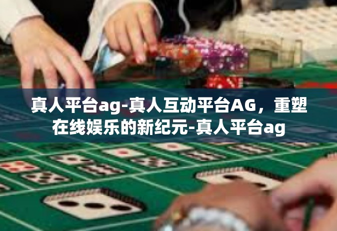 真人平台ag-真人互动平台AG，重塑在线娱乐的新纪元-真人平台ag