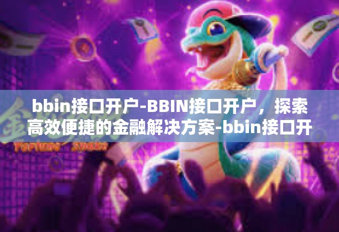bbin接口开户-BBIN接口开户，探索高效便捷的金融解决方案-bbin接口开户