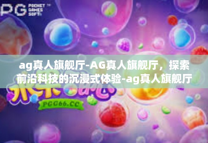 ag真人旗舰厅-AG真人旗舰厅，探索前沿科技的沉浸式体验-ag真人旗舰厅