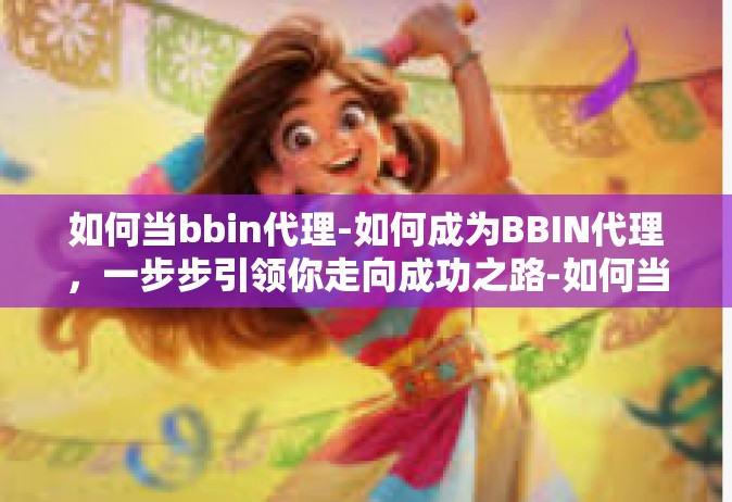如何当bbin代理-如何成为BBIN代理，一步步引领你走向成功之路-如何当bbin代理