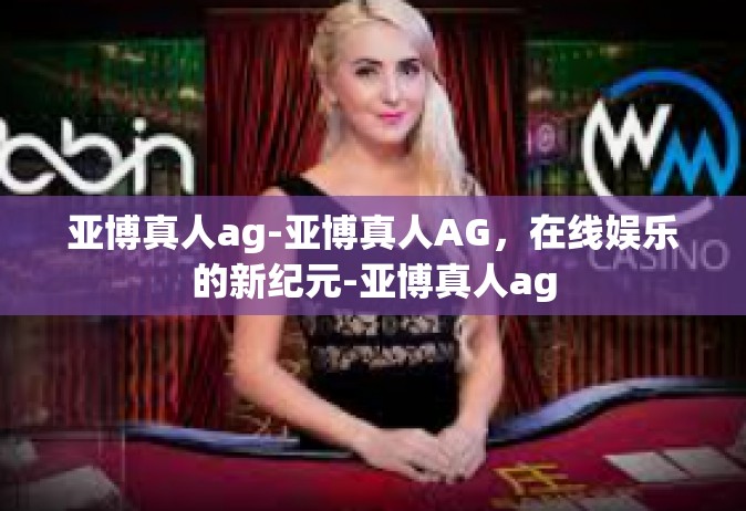 亚博真人ag-亚博真人AG，在线娱乐的新纪元-亚博真人ag