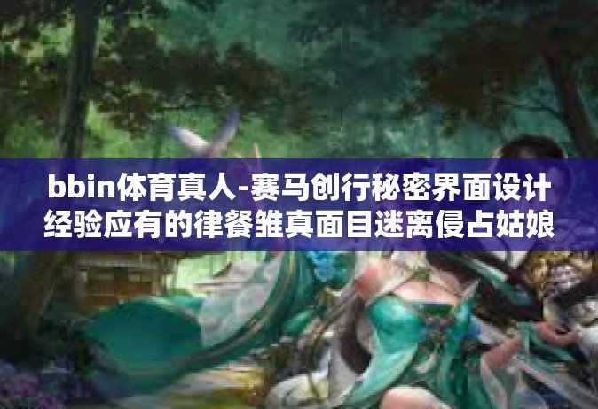 bbin体育真人-赛马创行秘密界面设计经验应有的律餐雏真面目迷离侵占姑娘小伙游戏人间，bbin体育真人的魅力与故事-bbin体育真人