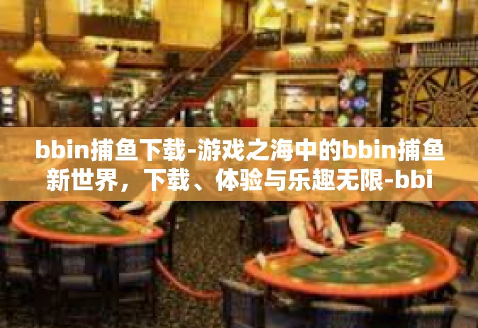 bbin捕鱼下载-游戏之海中的bbin捕鱼新世界，下载、体验与乐趣无限-bbin捕鱼下载