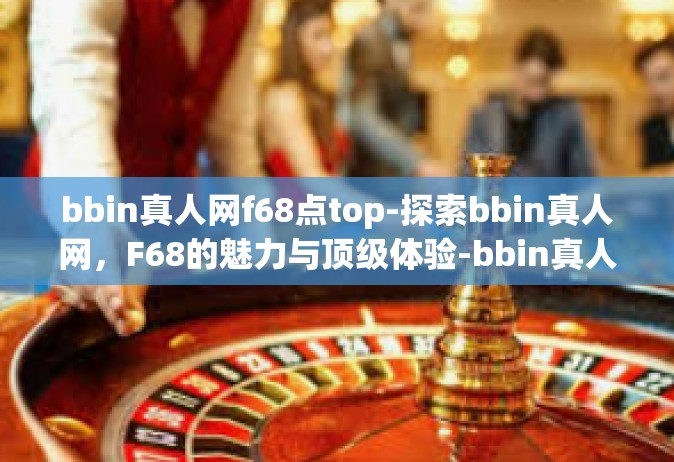 bbin真人网f68点top-探索bbin真人网，F68的魅力与顶级体验-bbin真人网f68点top