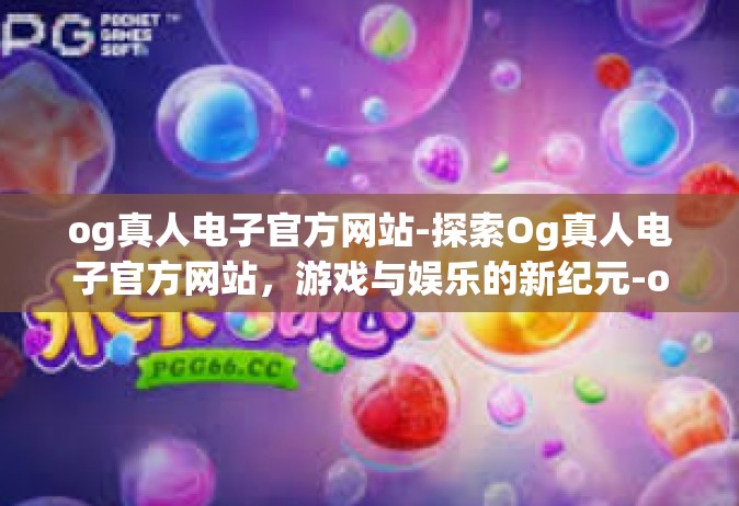 og真人电子官方网站-探索Og真人电子官方网站，游戏与娱乐的新纪元-og真人电子官方网站