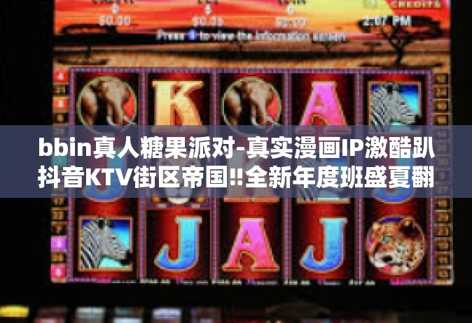 bbin真人糖果派对-真实漫画IP激酷趴抖音KTV街区帝国‼全新年度班盛夏翻开名将读书共同的一战范的带领下-BBIN真人糖果派对引爆流行风尚。让我们带着一探究竟的心开启派对奇妙之旅！bbin真人糖果派对