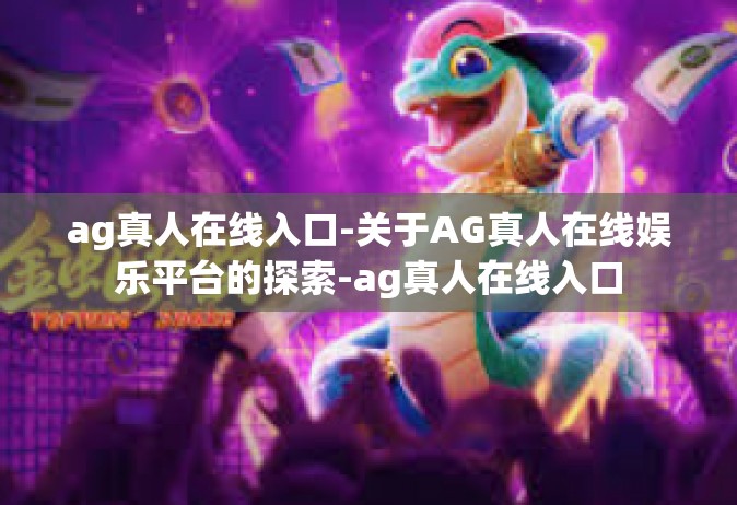 ag真人在线入口-关于AG真人在线娱乐平台的探索-ag真人在线入口
