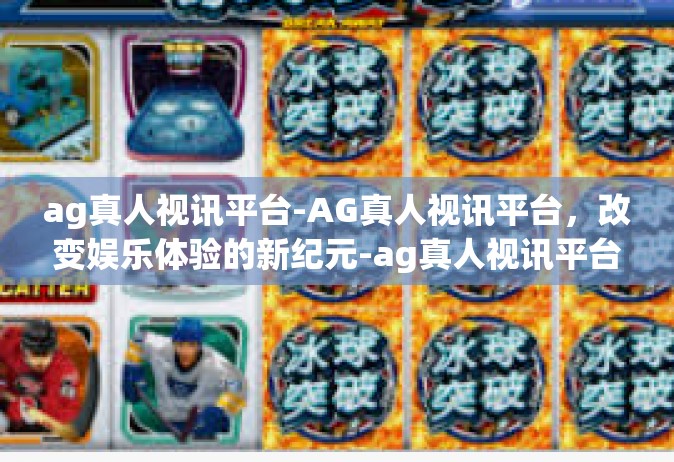 ag真人视讯平台-AG真人视讯平台，改变娱乐体验的新纪元-ag真人视讯平台