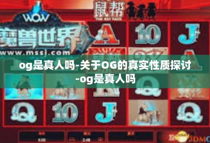 og是真人吗-关于OG的真实性质探讨-og是真人吗