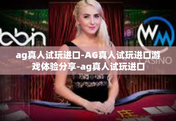 ag真人试玩进口-AG真人试玩进口游戏体验分享-ag真人试玩进口