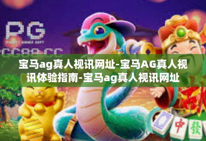 宝马ag真人视讯网址-宝马AG真人视讯体验指南-宝马ag真人视讯网址