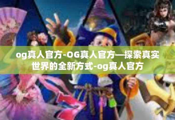 og真人官方-OG真人官方—探索真实世界的全新方式-og真人官方