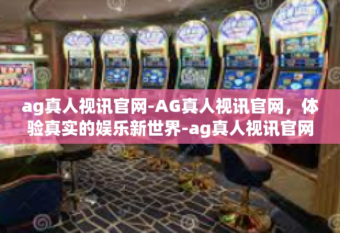 ag真人视讯官网-AG真人视讯官网，体验真实的娱乐新世界-ag真人视讯官网