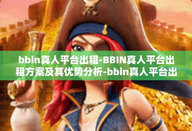 bbin真人平台出租-BBIN真人平台出租方案及其优势分析-bbin真人平台出租