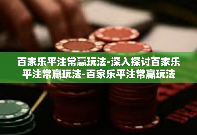 百家乐平注常赢玩法-深入探讨百家乐平注常赢玩法-百家乐平注常赢玩法