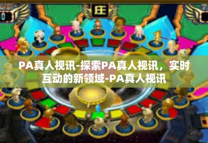 PA真人视讯-探索PA真人视讯，实时互动的新领域-PA真人视讯